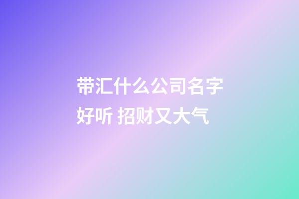 带汇什么公司名字好听 招财又大气-第1张-公司起名-玄机派